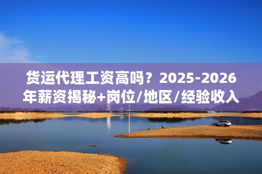 货运代理工资高吗？2025-2026年薪资揭秘+岗位/地区/经验收入全拆解