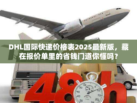 DHL国际快递价格表2025最新版，藏在报价单里的省钱门道你懂吗？