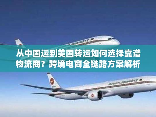 从中国运到美国转运如何选择靠谱物流商？跨境电商全链路方案解析