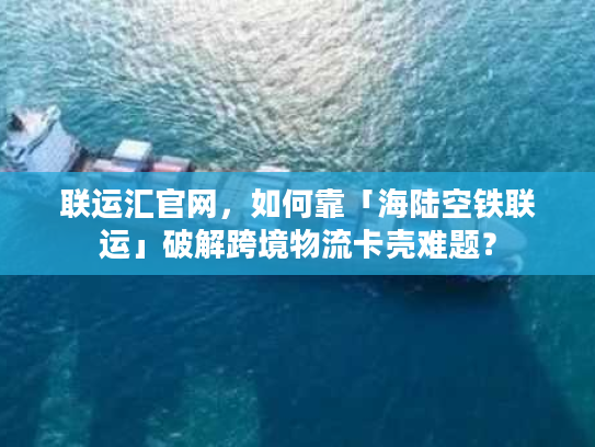 联运汇官网，如何靠「海陆空铁联运」破解跨境物流卡壳难题？
