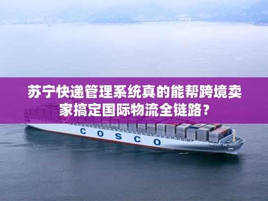 苏宁快递管理系统真的能帮跨境卖家搞定国际物流全链路？