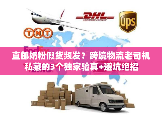 直邮奶粉假货频发？跨境物流老司机私藏的3个独家验真+避坑绝招