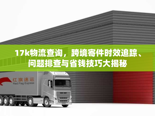 17k物流查询,跨境寄件时效追踪、问题排查与省钱技巧大揭秘 17k物流查询,跨境寄件时效追踪、问题排查与省钱技巧大揭秘