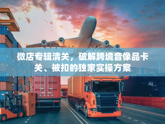 微店专辑清关，破解跨境音像品卡关、被扣的独家实操方案