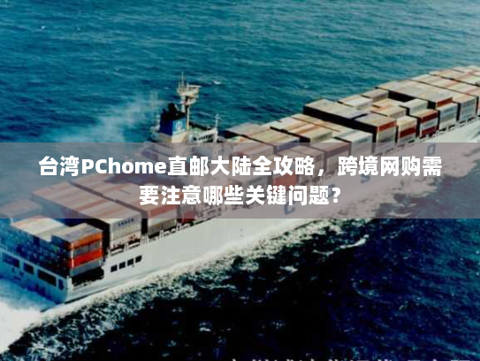 台湾PChome直邮大陆全攻略，跨境网购需要注意哪些关键问题？
