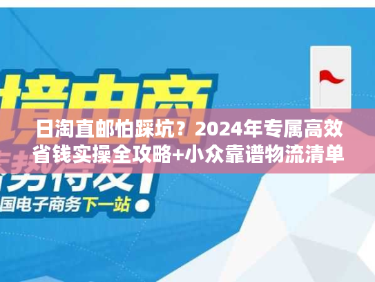 日淘直邮怕踩坑？2024年专属高效省钱实操全攻略+小众靠谱物流清单