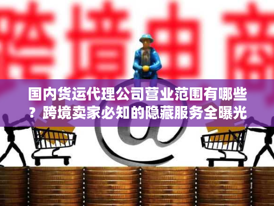 国内货运代理公司营业范围有哪些？跨境卖家必知的隐藏服务全曝光