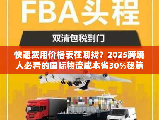 快递费用价格表在哪找？2025跨境人必看的国际物流成本省30%秘籍