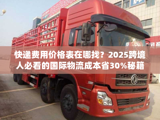 快递费用价格表在哪找？2025跨境人必看的国际物流成本省30%秘籍