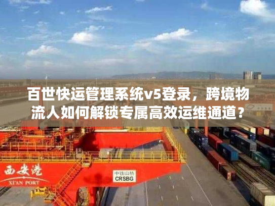 百世快运管理系统v5登录，跨境物流人如何解锁专属高效运维通道？