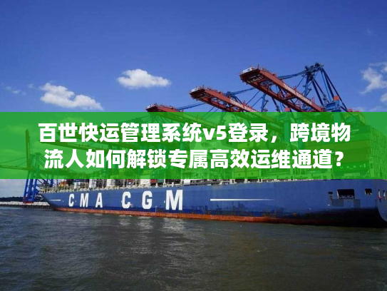 百世快运管理系统v5登录，跨境物流人如何解锁专属高效运维通道？