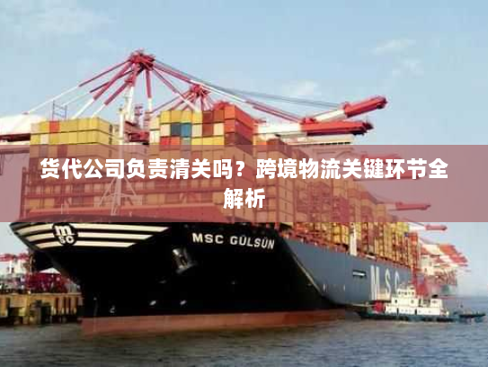 货代公司负责清关吗？跨境物流关键环节全解析