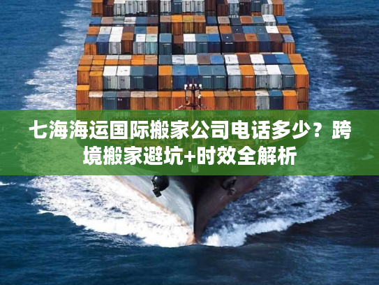 七海海运国际搬家公司电话多少?跨境搬家避坑+时效全解析 七海海运国际搬家公司电话多少?跨境搬家避坑+时效全解析