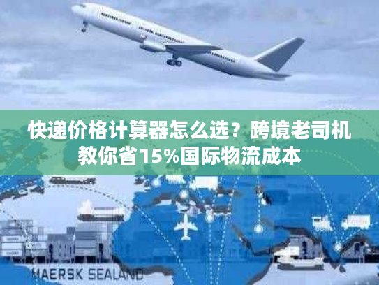 快递价格计算器怎么选？跨境老司机教你省15%国际物流成本