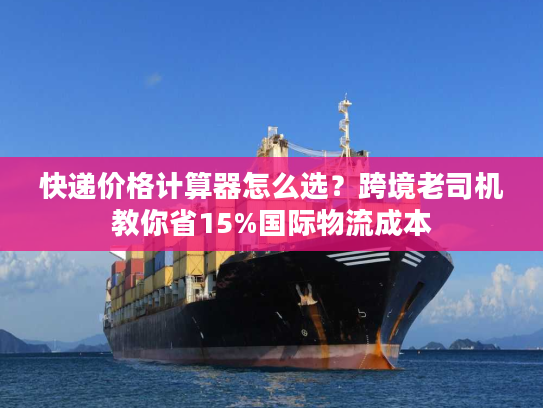 快递价格计算器怎么选？跨境老司机教你省15%国际物流成本