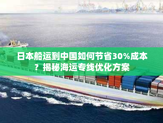 日本船运到中国如何节省30%成本？揭秘海运专线优化方案