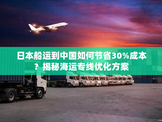 日本船运到中国如何节省30%成本？揭秘海运专线优化方案