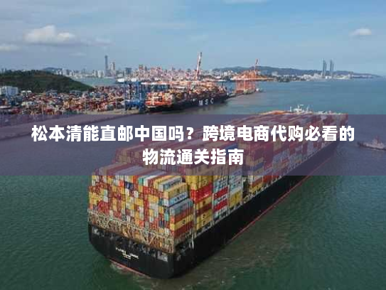 松本清能直邮中国吗？跨境电商代购必看的物流通关指南