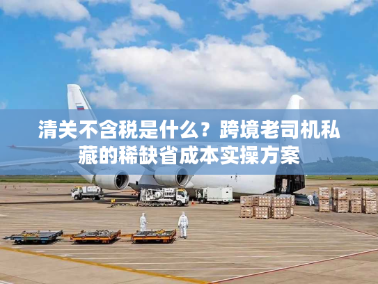清关不含税是什么？跨境老司机私藏的稀缺省成本实操方案