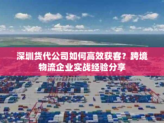 深圳货代公司如何高效获客？跨境物流企业实战经验分享
