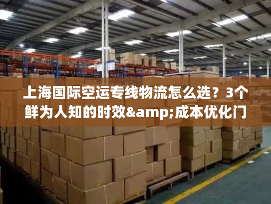 上海国际空运专线物流怎么选？3个鲜为人知的时效&成本优化门道
