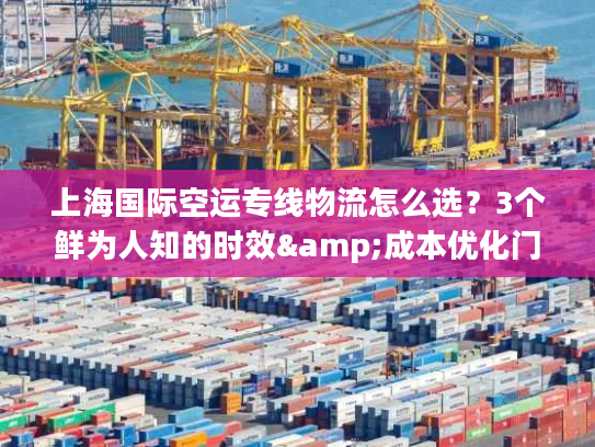 上海国际空运专线物流怎么选？3个鲜为人知的时效&成本优化门道
