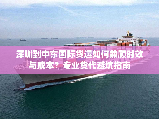 深圳到中东国际货运如何兼顾时效与成本？专业货代避坑指南