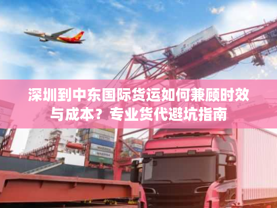 深圳到中东国际货运如何兼顾时效与成本？专业货代避坑指南