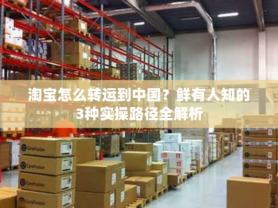 淘宝怎么转运到中国？鲜有人知的3种实操路径全解析