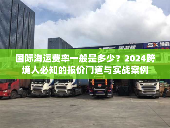 国际海运费率一般是多少？2024跨境人必知的报价门道与实战案例