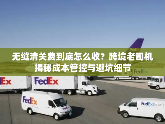 无缝清关费到底怎么收？跨境老司机揭秘成本管控与避坑细节