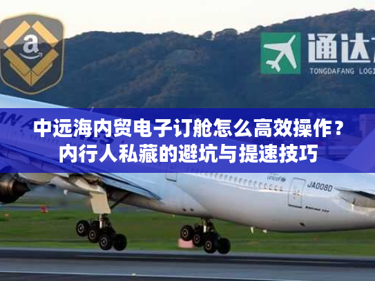中远海内贸电子订舱怎么高效操作？内行人私藏的避坑与提速技巧