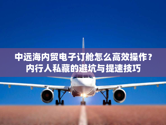 中远海内贸电子订舱怎么高效操作？内行人私藏的避坑与提速技巧