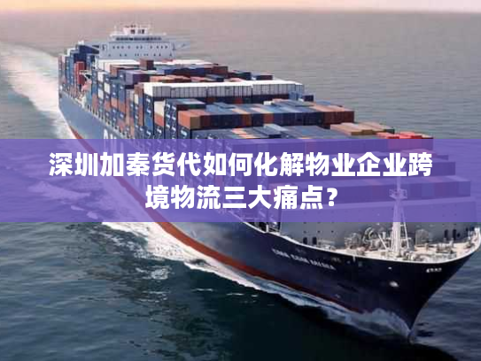 深圳加秦货代如何化解物业企业跨境物流三大痛点？