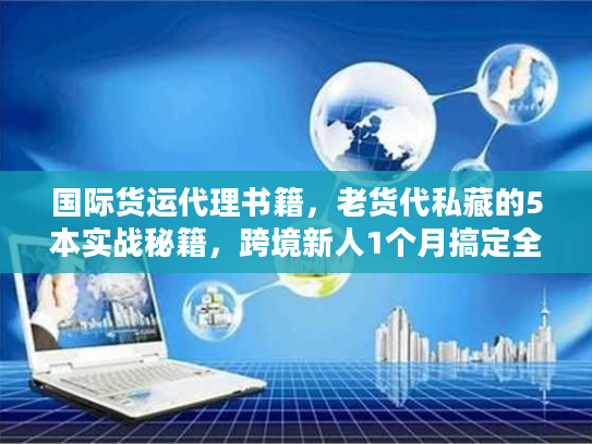 国际货运代理书籍，老货代私藏的5本实战秘籍，跨境新人1个月搞定全流程