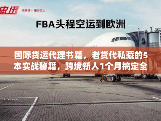 国际货运代理书籍，老货代私藏的5本实战秘籍，跨境新人1个月搞定全流程