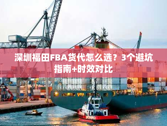 深圳福田FBA货代怎么选？3个避坑指南+时效对比