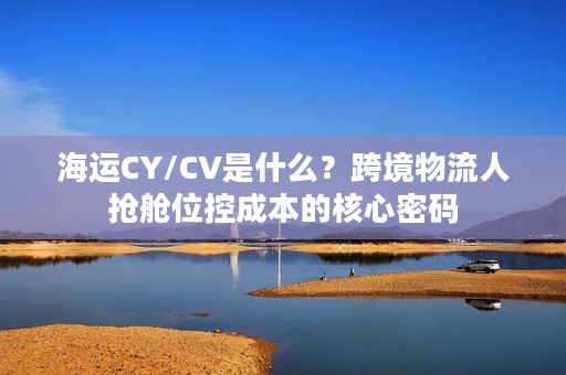 海运CY/CV是什么？跨境物流人抢舱位控成本的核心密码