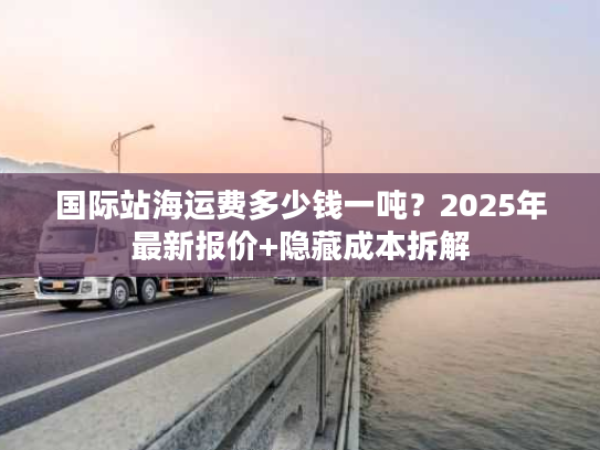 国际站海运费多少钱一吨？2025年最新报价+隐藏成本拆解