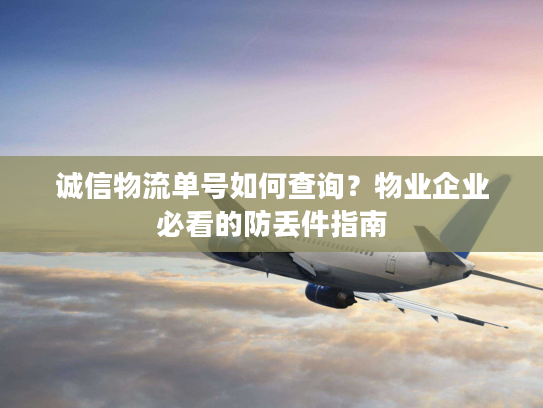 诚信物流单号如何查询？物业企业必看的防丢件指南