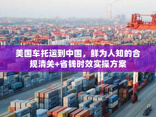 美国车托运到中国，鲜为人知的合规清关+省钱时效实操方案