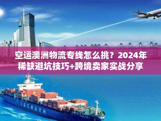 空运澳洲物流专线怎么挑？2024年稀缺避坑技巧+跨境卖家实战分享