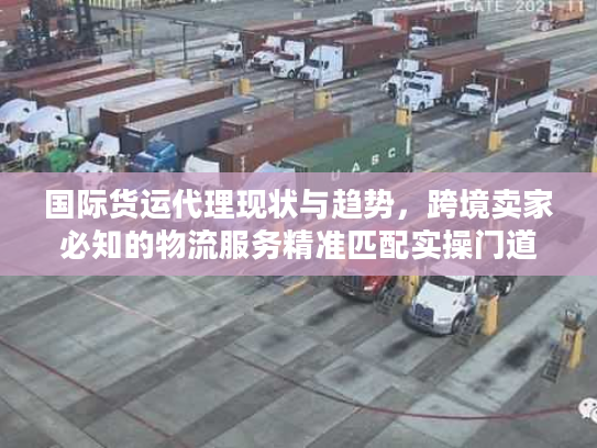国际货运代理现状与趋势，跨境卖家必知的物流服务精准匹配实操门道