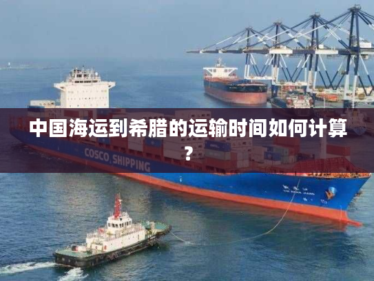 中国海运到希腊的运输时间如何计算？