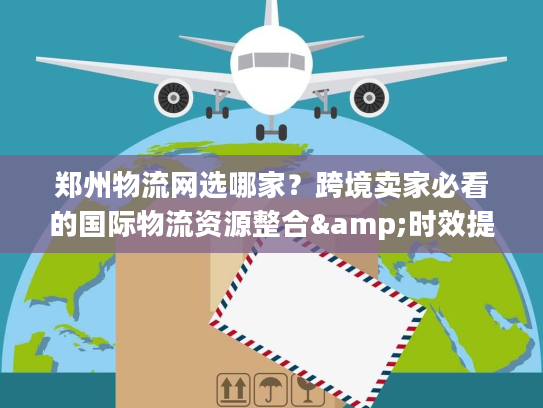 郑州物流网选哪家？跨境卖家必看的国际物流资源整合&时效提速秘籍