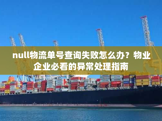 null物流单号查询失败怎么办？物业企业必看的异常处理指南