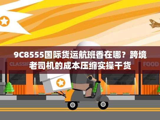 9C8555国际货运航班香在哪？跨境老司机的成本压缩实操干货