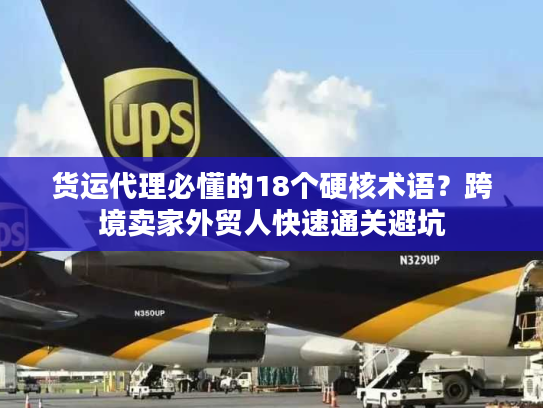 货运代理必懂的18个硬核术语？跨境卖家外贸人快速通关避坑
