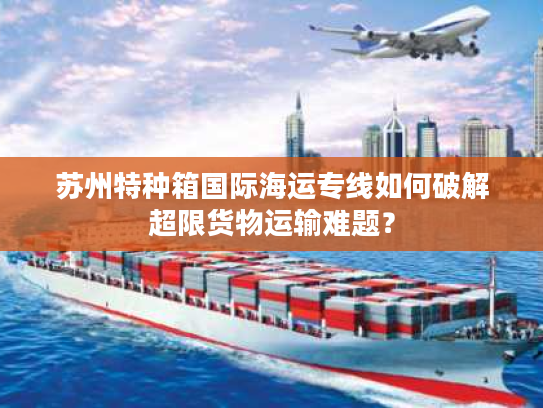 苏州特种箱国际海运专线如何破解超限货物运输难题？