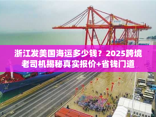 浙江发美国海运多少钱？2025跨境老司机揭秘真实报价+省钱门道